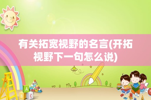 有关拓宽视野的名言(开拓视野下一句怎么说)