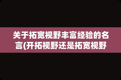 关于拓宽视野丰富经验的名言(开拓视野还是拓宽视野)