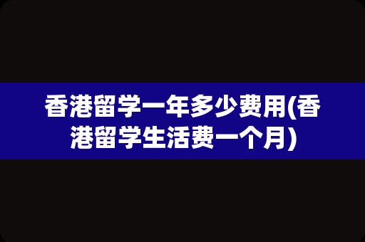 香港留学一年多少费用(香港留学生活费一个月)