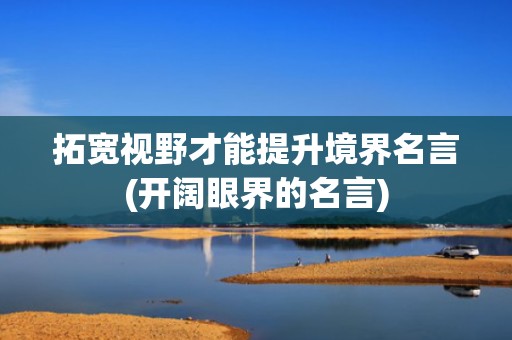 拓宽视野才能提升境界名言(开阔眼界的名言)