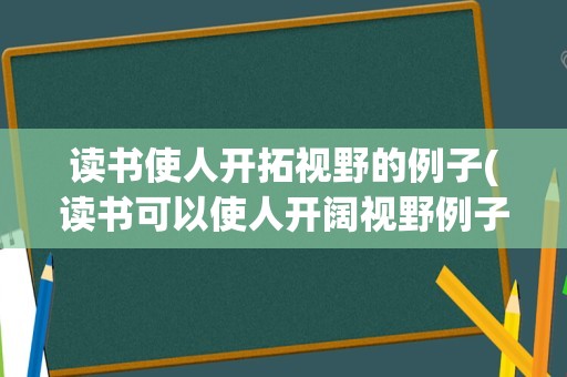 读书使人开拓视野的例子(读书可以使人开阔视野例子)