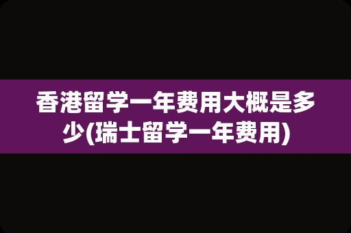 香港留学一年费用大概是多少(瑞士留学一年费用)