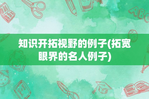 知识开拓视野的例子(拓宽眼界的名人例子)