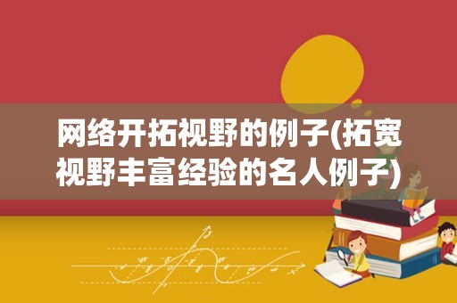 网络开拓视野的例子(拓宽视野丰富经验的名人例子)