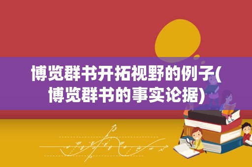 博览群书开拓视野的例子(博览群书的事实论据)