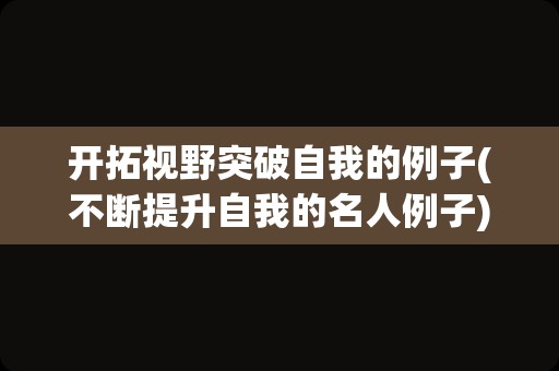 开拓视野突破自我的例子(不断提升自我的名人例子)
