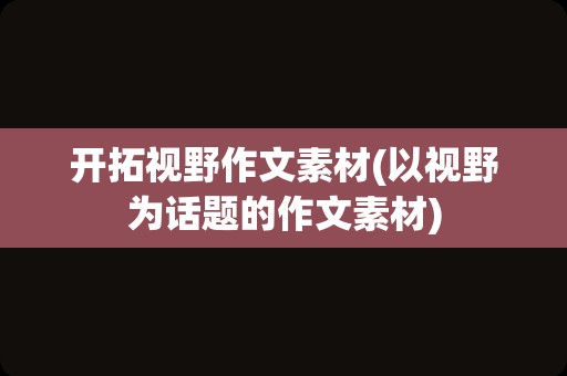 开拓视野作文素材(以视野为话题的作文素材)
