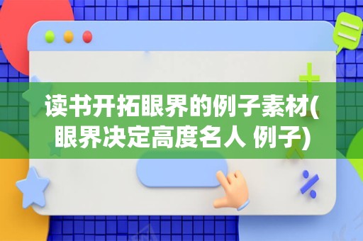 读书开拓眼界的例子素材(眼界决定高度名人 例子)