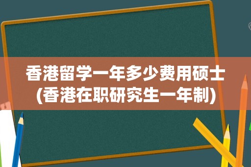 香港留学一年多少费用硕士(香港在职研究生一年制)