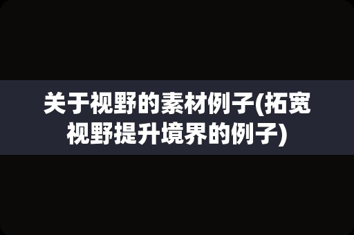 关于视野的素材例子(拓宽视野提升境界的例子)