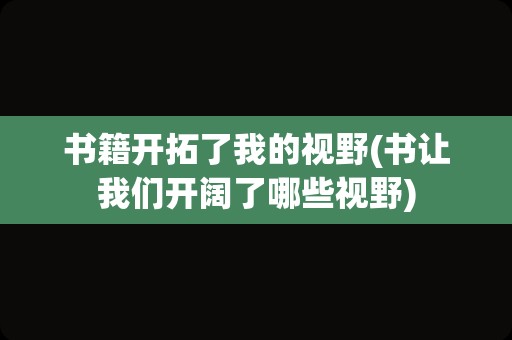 书籍开拓了我的视野(书让我们开阔了哪些视野)