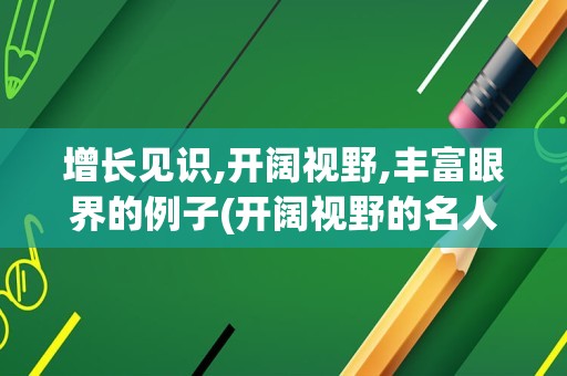 增长见识,开阔视野,丰富眼界的例子(开阔视野的名人例子)