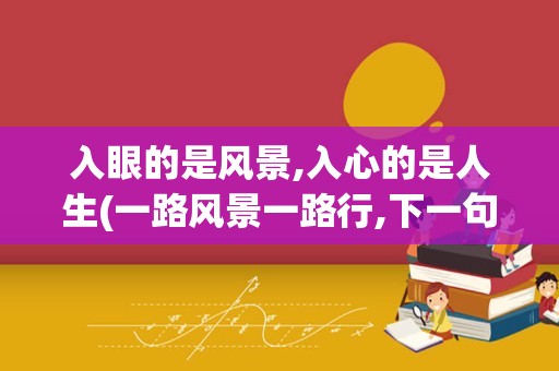 入眼的是风景,入心的是人生(一路风景一路行,下一句是什么)