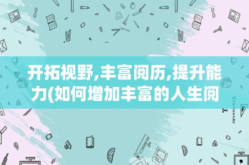 开拓视野,丰富阅历,提升能力(如何增加丰富的人生阅历)