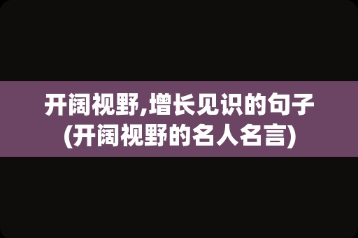 开阔视野,增长见识的句子(开阔视野的名人名言)