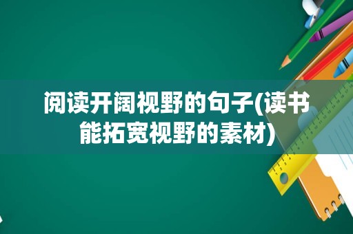 阅读开阔视野的句子(读书能拓宽视野的素材)