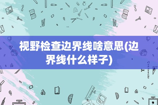 视野检查边界线啥意思(边界线什么样子)