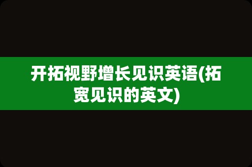 开拓视野增长见识英语(拓宽见识的英文)