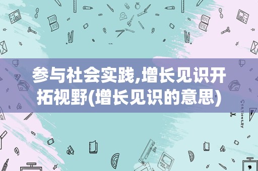 参与社会实践,增长见识开拓视野(增长见识的意思)