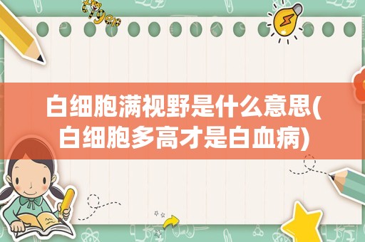 白细胞满视野是什么意思(白细胞多高才是白血病)