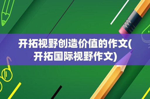 开拓视野创造价值的作文(开拓国际视野作文)