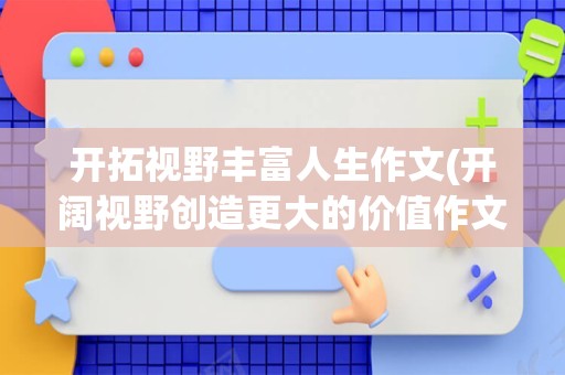 开拓视野丰富人生作文(开阔视野创造更大的价值作文)