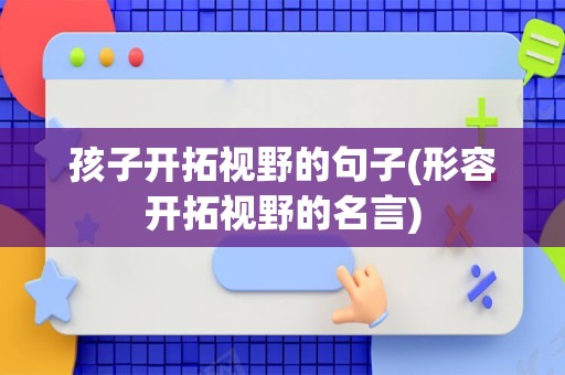 孩子开拓视野的句子(形容开拓视野的名言)