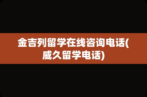 金吉列留学在线咨询电话(威久留学电话)