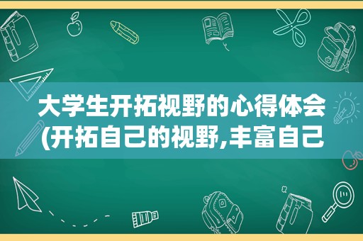 大学生开拓视野的心得体会(开拓自己的视野,丰富自己的)