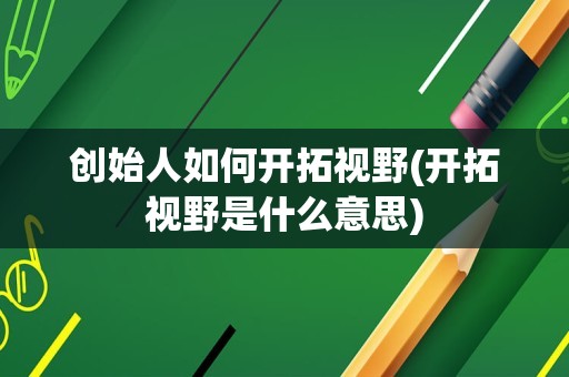 创始人如何开拓视野(开拓视野是什么意思)