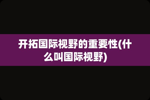 开拓国际视野的重要性(什么叫国际视野)