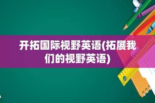开拓国际视野英语(拓展我们的视野英语)