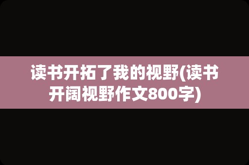 读书开拓了我的视野(读书开阔视野作文800字)