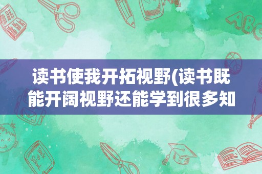 读书使我开拓视野(读书既能开阔视野还能学到很多知识)