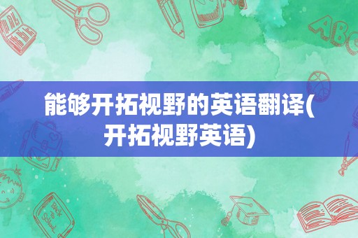 能够开拓视野的英语翻译(开拓视野英语)
