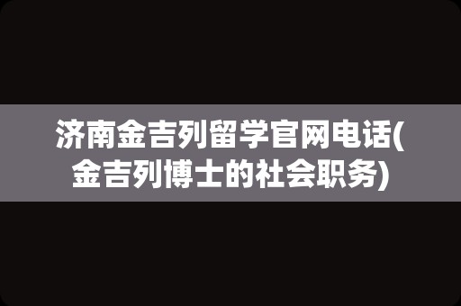 济南金吉列留学官网电话(金吉列博士的社会职务)