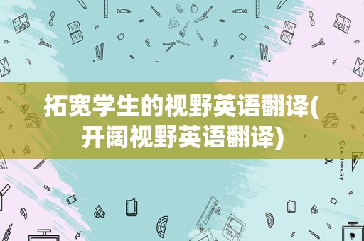 拓宽学生的视野英语翻译(开阔视野英语翻译)