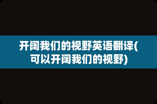 开阔我们的视野英语翻译(可以开阔我们的视野)
