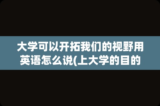 大学可以开拓我们的视野用英语怎么说(上大学的目的和意义英语作文)
