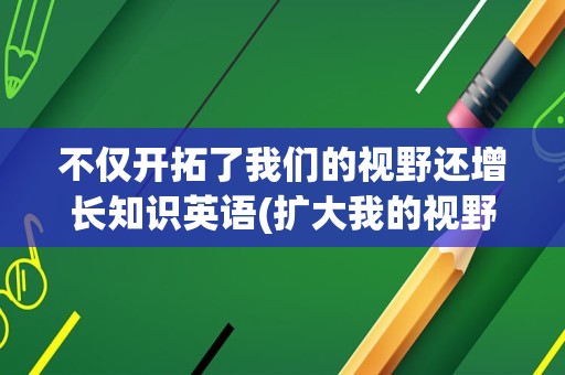 不仅开拓了我们的视野还增长知识英语(扩大我的视野英语)