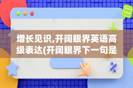 增长见识,开阔眼界英语高级表达(开阔眼界下一句是什么)