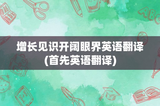 增长见识开阔眼界英语翻译(首先英语翻译)