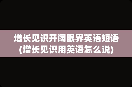 增长见识开阔眼界英语短语(增长见识用英语怎么说)