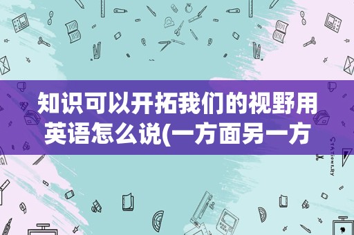 知识可以开拓我们的视野用英语怎么说(一方面另一方面英语怎么说)
