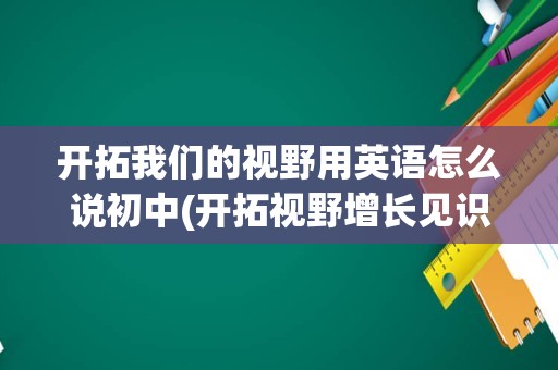 开拓我们的视野用英语怎么说初中(开拓视野增长见识)