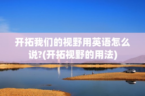 开拓我们的视野用英语怎么说?(开拓视野的用法)