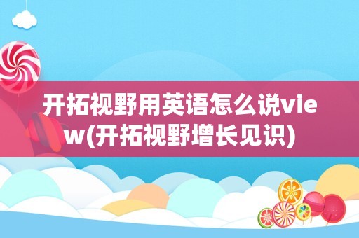 开拓视野用英语怎么说view(开拓视野增长见识)