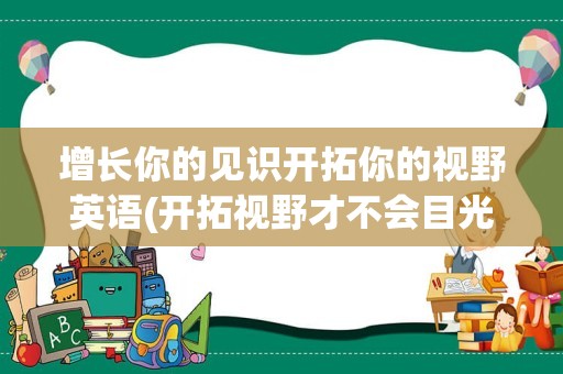 增长你的见识开拓你的视野英语(开拓视野才不会目光短浅)