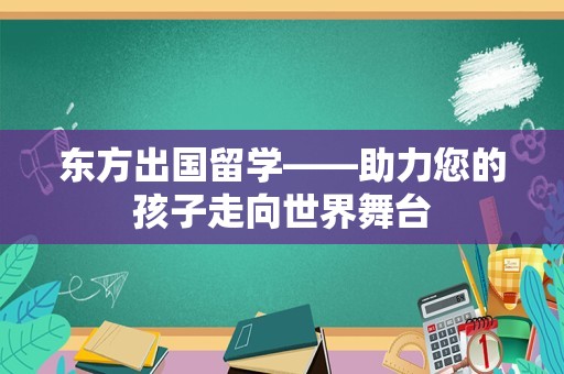 东方出国留学——助力您的孩子走向世界舞台