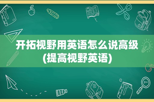 开拓视野用英语怎么说高级(提高视野英语)
